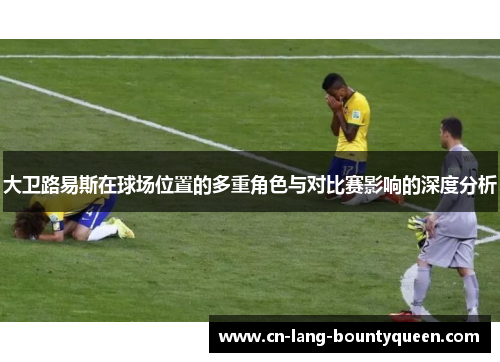 大卫路易斯在球场位置的多重角色与对比赛影响的深度分析