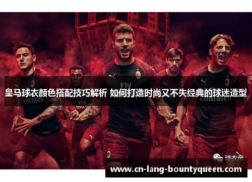 皇马球衣颜色搭配技巧解析 如何打造时尚又不失经典的球迷造型