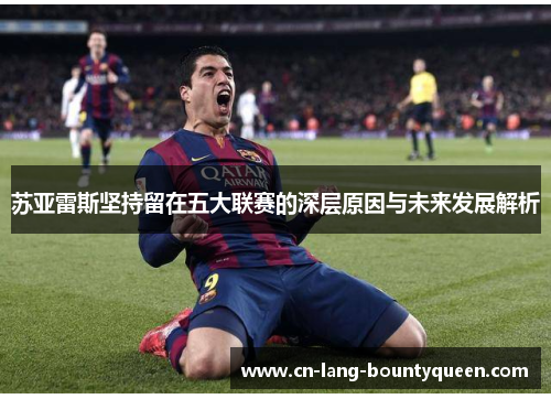 苏亚雷斯坚持留在五大联赛的深层原因与未来发展解析