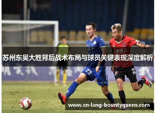 苏州东吴大胜背后战术布局与球员关键表现深度解析