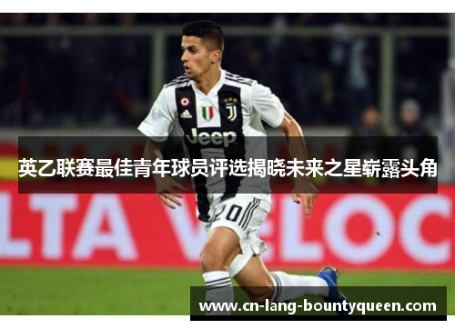 英乙联赛最佳青年球员评选揭晓未来之星崭露头角