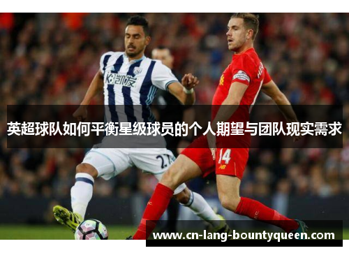 英超球队如何平衡星级球员的个人期望与团队现实需求