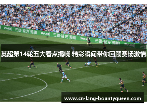 英超第14轮五大看点揭晓 精彩瞬间带你回顾赛场激情