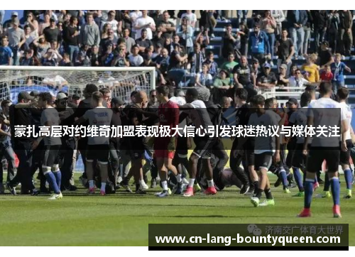 蒙扎高层对约维奇加盟表现极大信心引发球迷热议与媒体关注