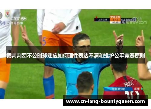 裁判判罚不公时球迷应如何理性表达不满和维护公平竞赛原则 裁判判罚不公时球迷应如何理性表达不满和维护公平竞赛原则