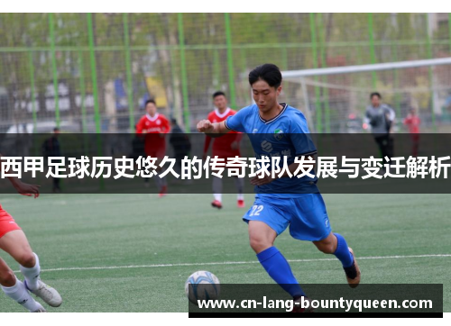 西甲足球历史悠久的传奇球队发展与变迁解析