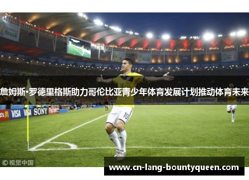 詹姆斯·罗德里格斯助力哥伦比亚青少年体育发展计划推动体育未来