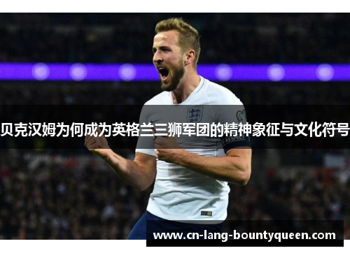 贝克汉姆为何成为英格兰三狮军团的精神象征与文化符号