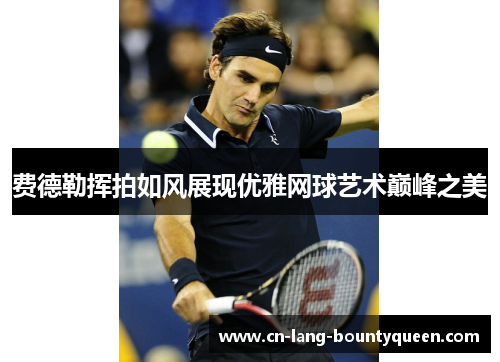 费德勒挥拍如风展现优雅网球艺术巅峰之美
