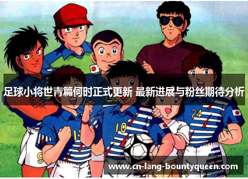 足球小将世青篇何时正式更新 最新进展与粉丝期待分析