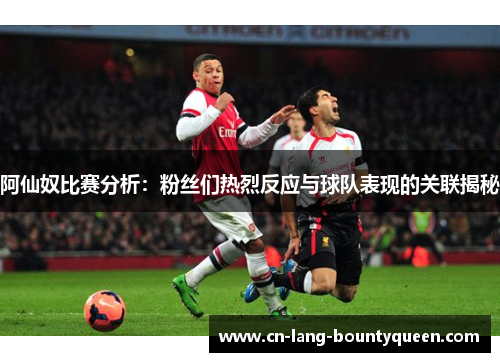 阿仙奴比赛分析：粉丝们热烈反应与球队表现的关联揭秘