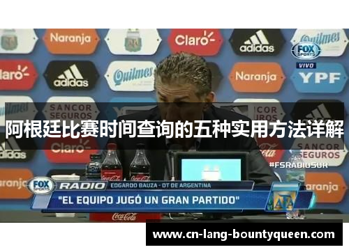 阿根廷比赛时间查询的五种实用方法详解