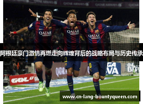 阿根廷豪门激情再燃走向辉煌背后的战略布局与历史传承