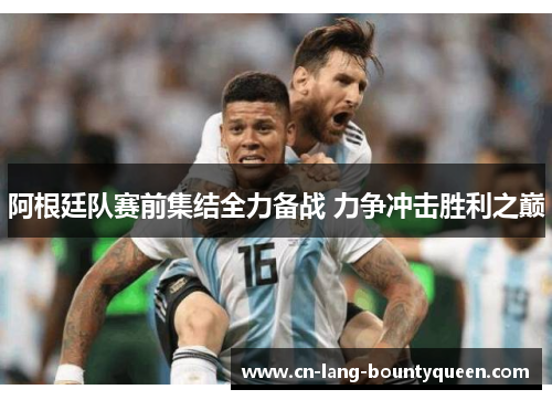 阿根廷队赛前集结全力备战 力争冲击胜利之巅