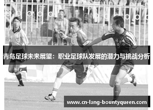 青岛足球未来展望：职业足球队发展的潜力与挑战分析