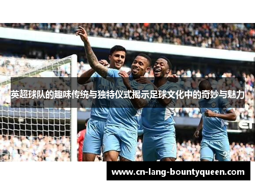 英超球队的趣味传统与独特仪式揭示足球文化中的奇妙与魅力