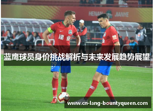 蓝鹰球员身价挑战解析与未来发展趋势展望