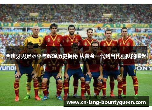 西班牙男足水平与辉煌历史揭秘 从黄金一代到当代强队的崛起