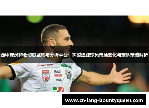 西甲球员转会动态监测与分析平台：实时追踪球员市场变化与球队策略解析