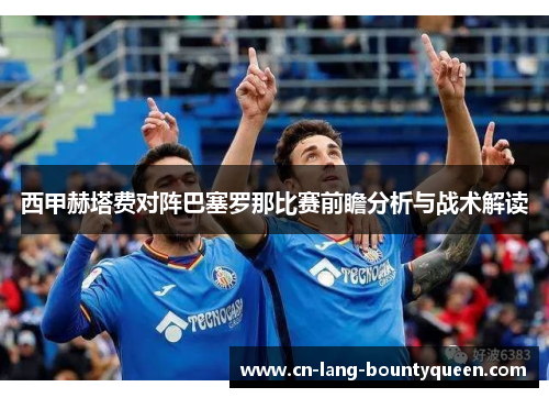 西甲赫塔费对阵巴塞罗那比赛前瞻分析与战术解读