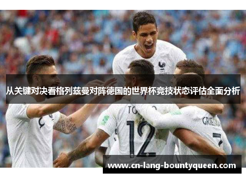 从关键对决看格列兹曼对阵德国的世界杯竞技状态评估全面分析