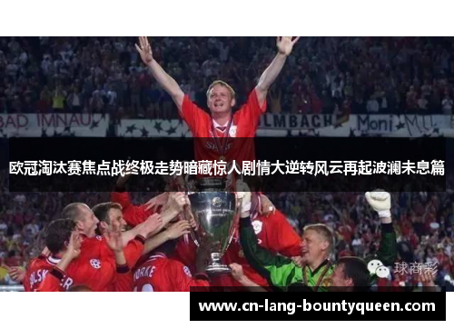 欧冠淘汰赛焦点战终极走势暗藏惊人剧情大逆转风云再起波澜未息篇