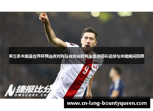 莱万多夫斯基世界杯预选赛对阵马竞高光时刻全盘点精彩进球与关键瞬间回顾