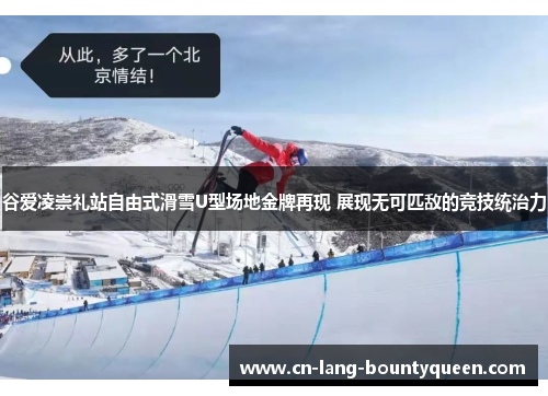 谷爱凌崇礼站自由式滑雪U型场地金牌再现 展现无可匹敌的竞技统治力