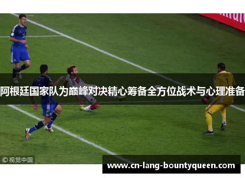 阿根廷国家队为巅峰对决精心筹备全方位战术与心理准备