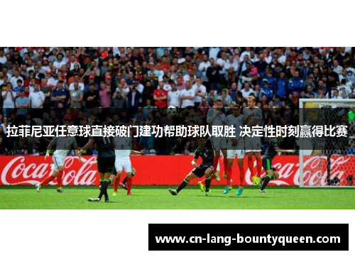 拉菲尼亚任意球直接破门建功帮助球队取胜 决定性时刻赢得比赛