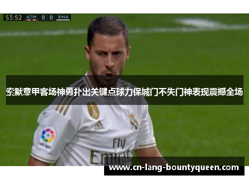 索默意甲客场神勇扑出关键点球力保城门不失门神表现震撼全场