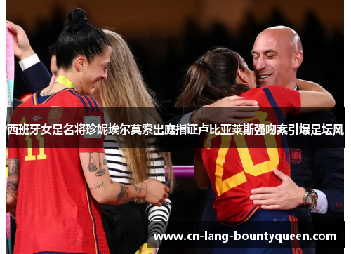 西班牙女足名将珍妮埃尔莫索出庭指证卢比亚莱斯强吻案引爆足坛风