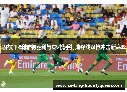 马内加盟利雅得胜利与C罗携手打造锋线双枪冲击新高峰