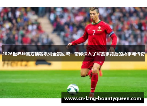 2026世界杯官方播客系列全景回顾：带你深入了解赛事背后的故事与传奇