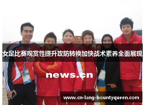 女足比赛观赏性提升攻防转换加快战术素养全面展现