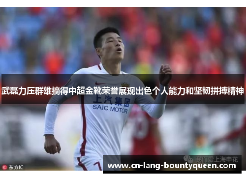 武磊力压群雄摘得中超金靴荣誉展现出色个人能力和坚韧拼搏精神