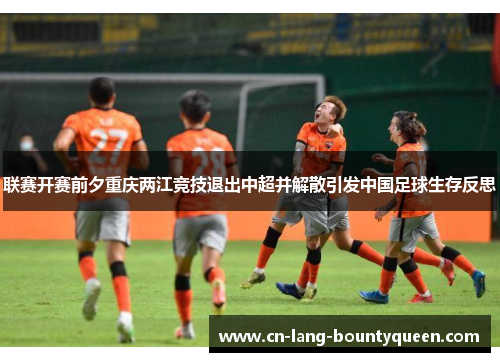 联赛开赛前夕重庆两江竞技退出中超并解散引发中国足球生存反思
